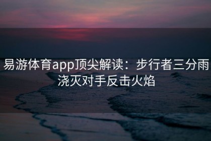 易游体育app顶尖解读：步行者三分雨浇灭对手反击火焰