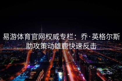 易游体育官网权威专栏：乔·英格尔斯助攻策动雄鹿快速反击