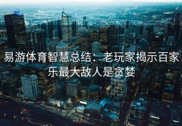 易游体育智慧总结：老玩家揭示百家乐最大敌人是贪婪