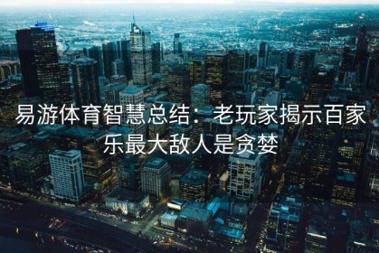 易游体育智慧总结：老玩家揭示百家乐最大敌人是贪婪