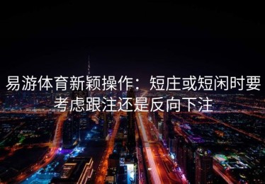 易游体育新颖操作：短庄或短闲时要考虑跟注还是反向下注