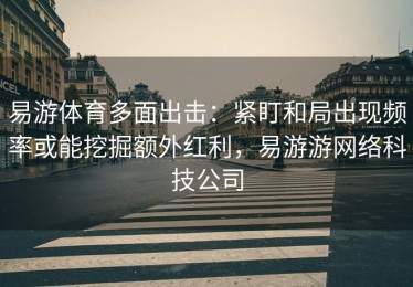 易游体育多面出击：紧盯和局出现频率或能挖掘额外红利，易游游网络科技公司