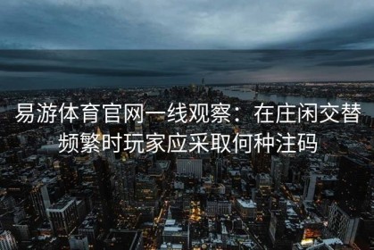 易游体育官网一线观察：在庄闲交替频繁时玩家应采取何种注码