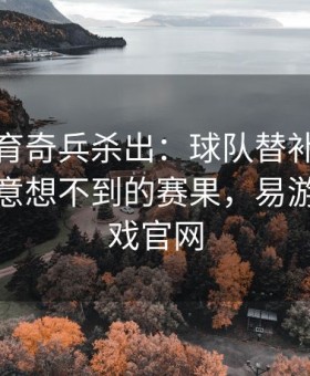 易游体育奇兵杀出：球队替补爆发往往带来意想不到的赛果，易游娱乐游戏官网