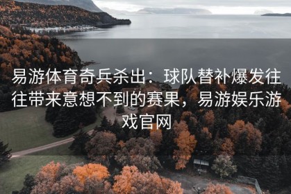 易游体育奇兵杀出：球队替补爆发往往带来意想不到的赛果，易游娱乐游戏官网