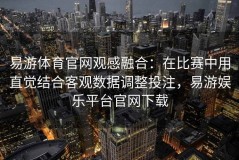 易游体育官网观感融合：在比赛中用直觉结合客观数据调整投注，易游娱乐平台官网下载