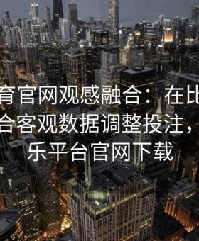 易游体育官网观感融合：在比赛中用直觉结合客观数据调整投注，易游娱乐平台官网下载