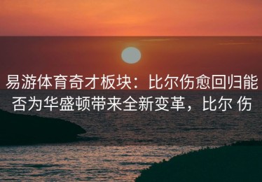 易游体育奇才板块：比尔伤愈回归能否为华盛顿带来全新变革，比尔 伤