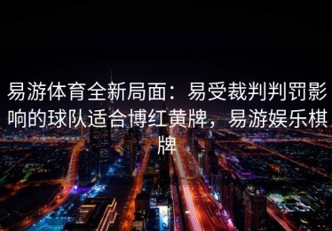 易游体育全新局面：易受裁判判罚影响的球队适合博红黄牌，易游娱乐棋牌