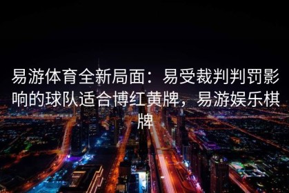 易游体育全新局面：易受裁判判罚影响的球队适合博红黄牌，易游娱乐棋牌