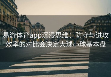 易游体育app沉浸思维：防守与进攻效率的对比会决定大球小球基本盘