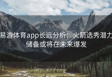 易游体育app长远分析：火箭选秀潜力储备或将在未来爆发