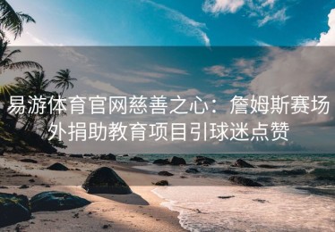 易游体育官网慈善之心：詹姆斯赛场外捐助教育项目引球迷点赞