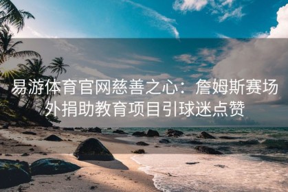 易游体育官网慈善之心：詹姆斯赛场外捐助教育项目引球迷点赞