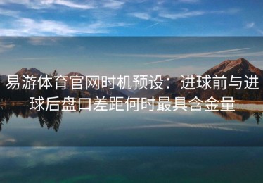 易游体育官网时机预设：进球前与进球后盘口差距何时最具含金量