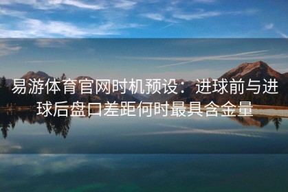 易游体育官网时机预设：进球前与进球后盘口差距何时最具含金量