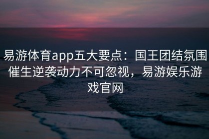 易游体育app五大要点：国王团结氛围催生逆袭动力不可忽视，易游娱乐游戏官网