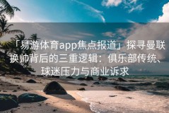 「易游体育app焦点报道」探寻曼联换帅背后的三重逻辑：俱乐部传统、球迷压力与商业诉求