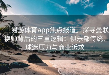 「易游体育app焦点报道」探寻曼联换帅背后的三重逻辑：俱乐部传统、球迷压力与商业诉求