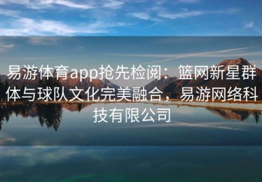 易游体育app抢先检阅：篮网新星群体与球队文化完美融合，易游网络科技有限公司