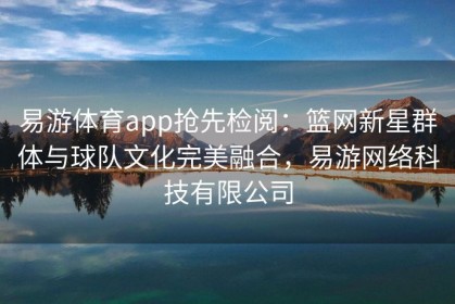 易游体育app抢先检阅：篮网新星群体与球队文化完美融合，易游网络科技有限公司