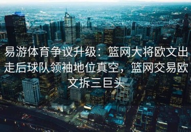 易游体育争议升级：篮网大将欧文出走后球队领袖地位真空，篮网交易欧文拆三巨头