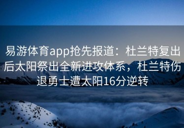 易游体育app抢先报道：杜兰特复出后太阳祭出全新进攻体系，杜兰特伤退勇士遭太阳16分逆转