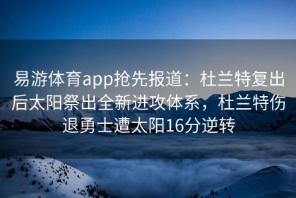 易游体育app抢先报道：杜兰特复出后太阳祭出全新进攻体系，杜兰特伤退勇士遭太阳16分逆转