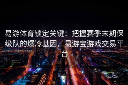 易游体育锁定关键：把握赛季末期保级队的爆冷基因，易游宝游戏交易平台