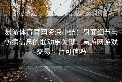 易游体育官网资深小结：盘面细节与伤病信息的联动更关键，易游网游戏交易平台可信吗