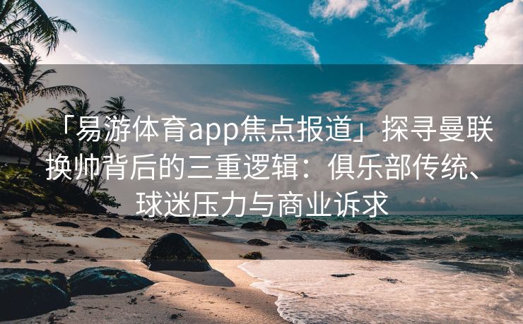 「易游体育app焦点报道」探寻曼联换帅背后的三重逻辑：俱乐部传统、球迷压力与商业诉求