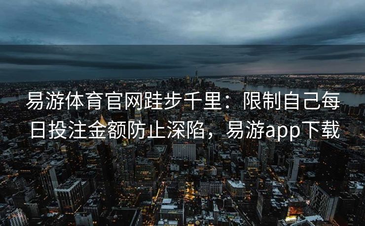 易游体育官网跬步千里：限制自己每日投注金额防止深陷，易游app下载