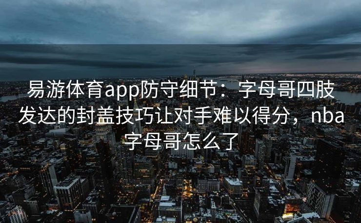 易游体育app防守细节：字母哥四肢发达的封盖技巧让对手难以得分，nba字母哥怎么了