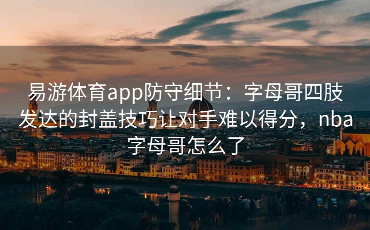 易游体育app防守细节：字母哥四肢发达的封盖技巧让对手难以得分，nba字母哥怎么了