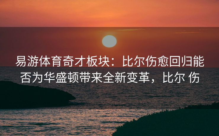 易游体育奇才板块：比尔伤愈回归能否为华盛顿带来全新变革，比尔 伤