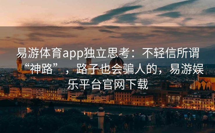 易游体育app独立思考：不轻信所谓“神路”，路子也会骗人的，易游娱乐平台官网下载