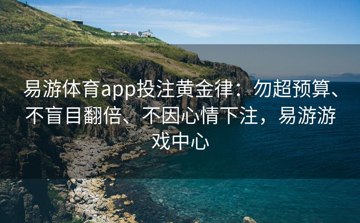 易游体育app投注黄金律：勿超预算、不盲目翻倍、不因心情下注，易游游戏中心