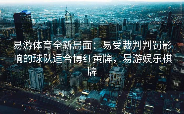 易游体育全新局面：易受裁判判罚影响的球队适合博红黄牌，易游娱乐棋牌