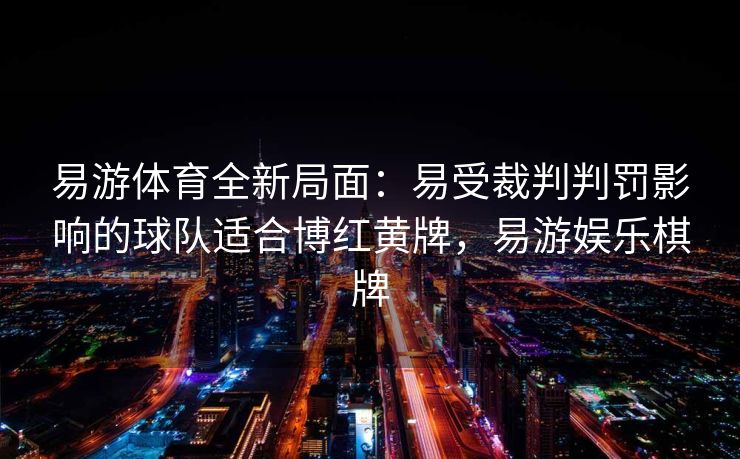 易游体育全新局面：易受裁判判罚影响的球队适合博红黄牌，易游娱乐棋牌