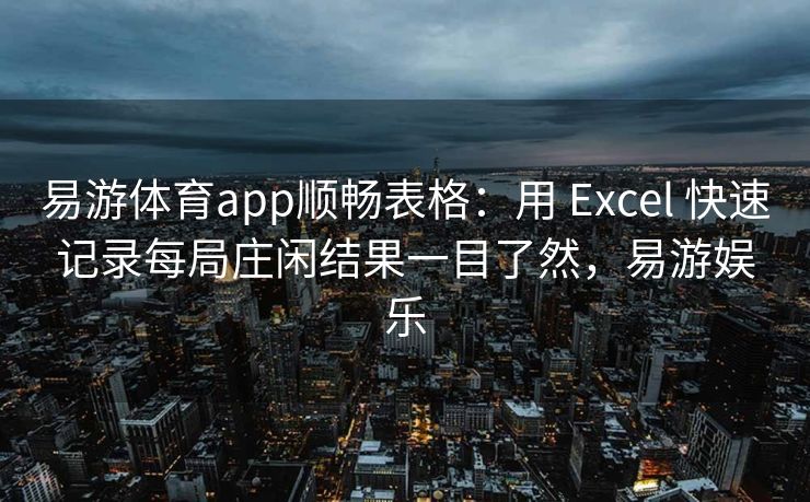 易游体育app顺畅表格：用 Excel 快速记录每局庄闲结果一目了然，易游娱乐