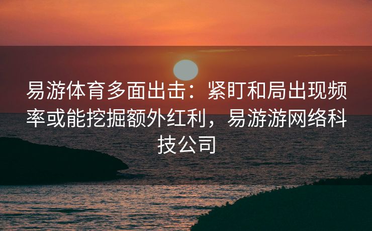 易游体育多面出击：紧盯和局出现频率或能挖掘额外红利，易游游网络科技公司