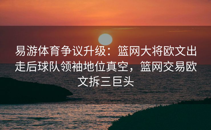 易游体育争议升级：篮网大将欧文出走后球队领袖地位真空，篮网交易欧文拆三巨头