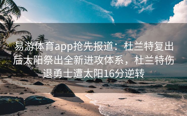 易游体育app抢先报道：杜兰特复出后太阳祭出全新进攻体系，杜兰特伤退勇士遭太阳16分逆转