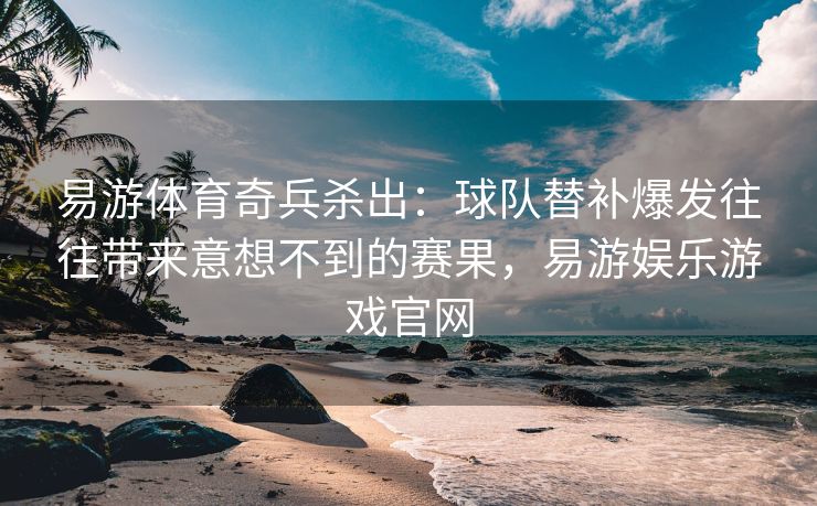 易游体育奇兵杀出：球队替补爆发往往带来意想不到的赛果，易游娱乐游戏官网