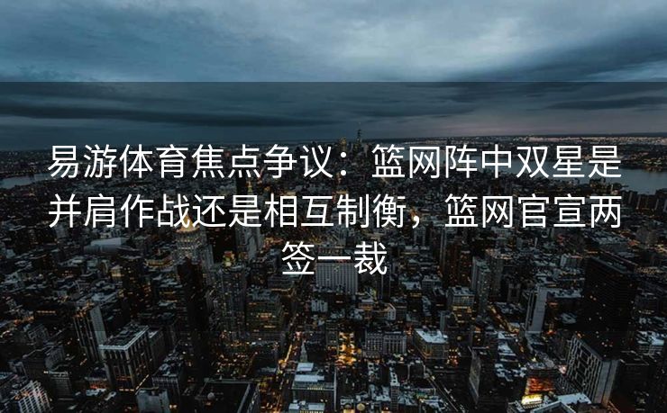 易游体育焦点争议：篮网阵中双星是并肩作战还是相互制衡，篮网官宣两签一裁