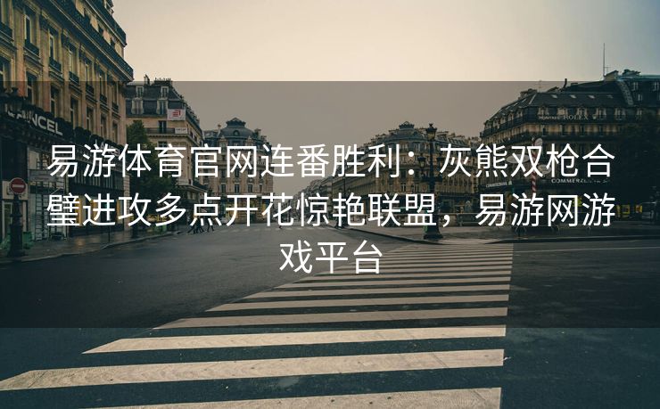 易游体育官网连番胜利：灰熊双枪合璧进攻多点开花惊艳联盟，易游网游戏平台