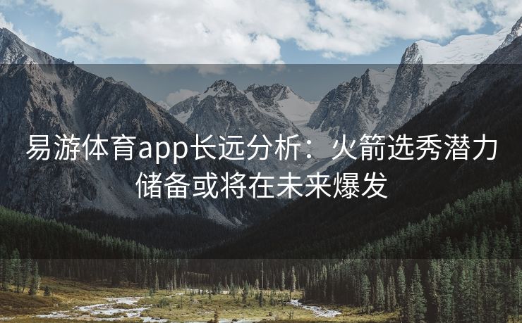 易游体育app长远分析：火箭选秀潜力储备或将在未来爆发