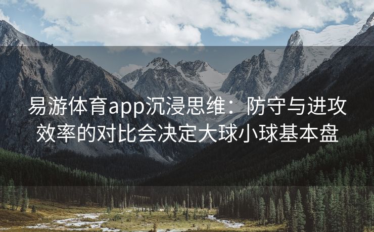 易游体育app沉浸思维：防守与进攻效率的对比会决定大球小球基本盘