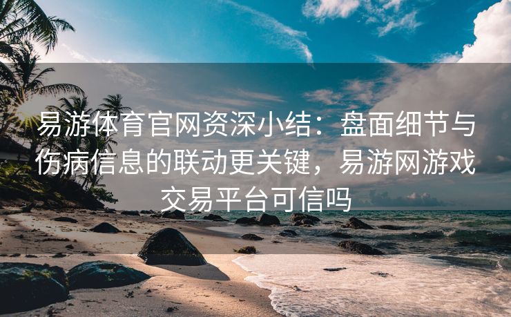 易游体育官网资深小结：盘面细节与伤病信息的联动更关键，易游网游戏交易平台可信吗