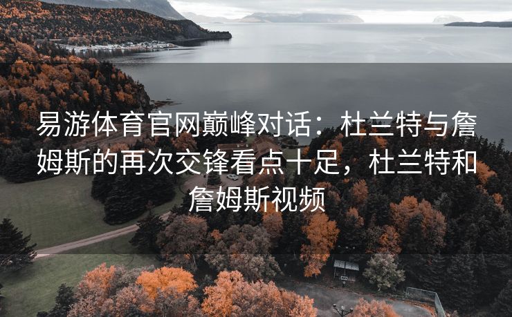 易游体育官网巅峰对话：杜兰特与詹姆斯的再次交锋看点十足，杜兰特和詹姆斯视频